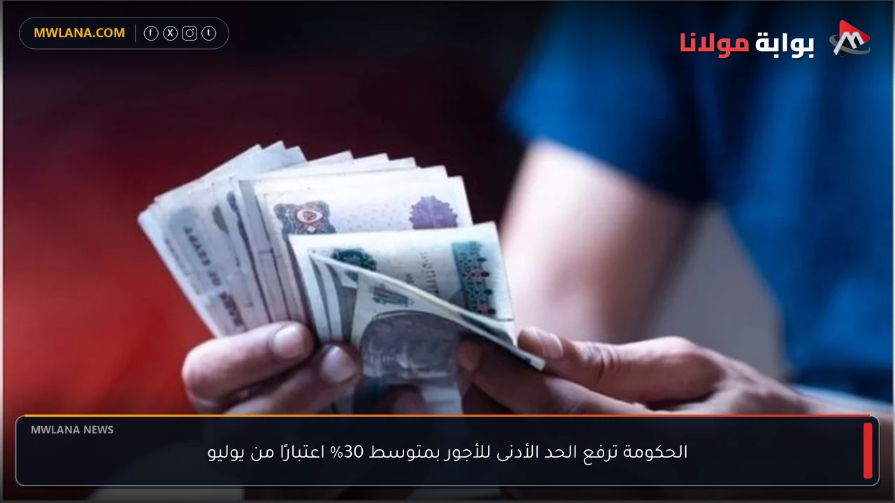 الحكومة ترفع الحد الأدنى للأجور بمتوسط 30% اعتبارًا من يوليو