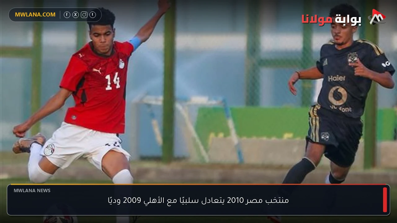 منتخب مصر 2010 يتعادل سلبيًا مع الأهلي 2009 وديًا
