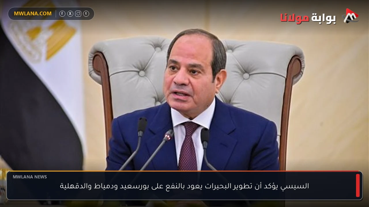 السيسي يؤكد أن تطوير البحيرات يعود بالنفع على بورسعيد ودمياط والدقهلية