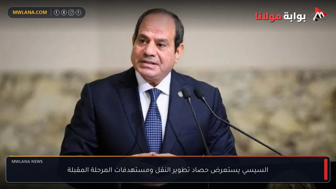 السيسي يستعرض حصاد تطوير النقل ومستهدفات المرحلة المقبلة