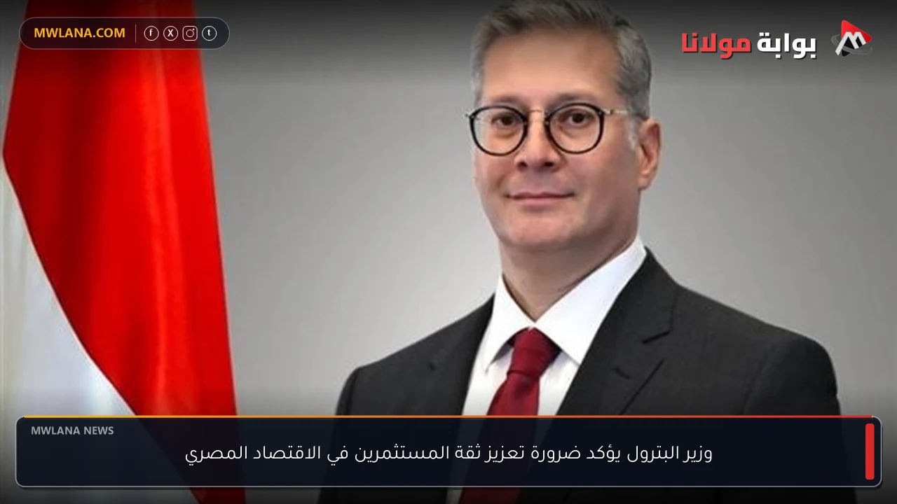 وزير البترول يؤكد ضرورة تعزيز ثقة المستثمرين في الاقتصاد المصري