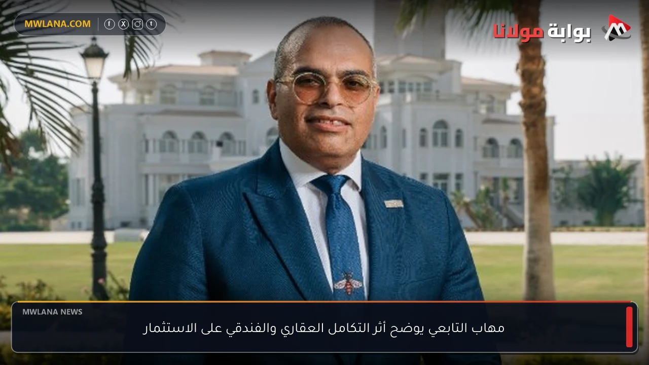 مهاب التابعي يوضح أثر التكامل العقاري والفندقي على الاستثمار