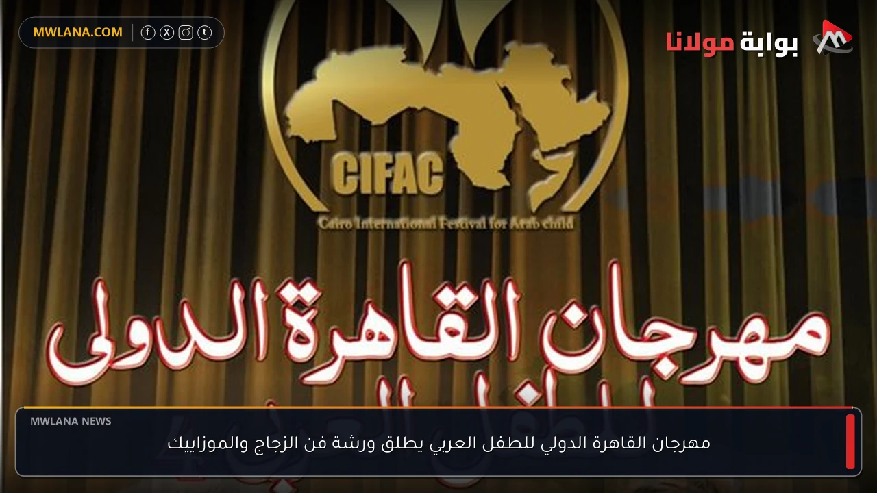 مهرجان القاهرة الدولي للطفل العربي يطلق ورشة فن الزجاج والموزاييك