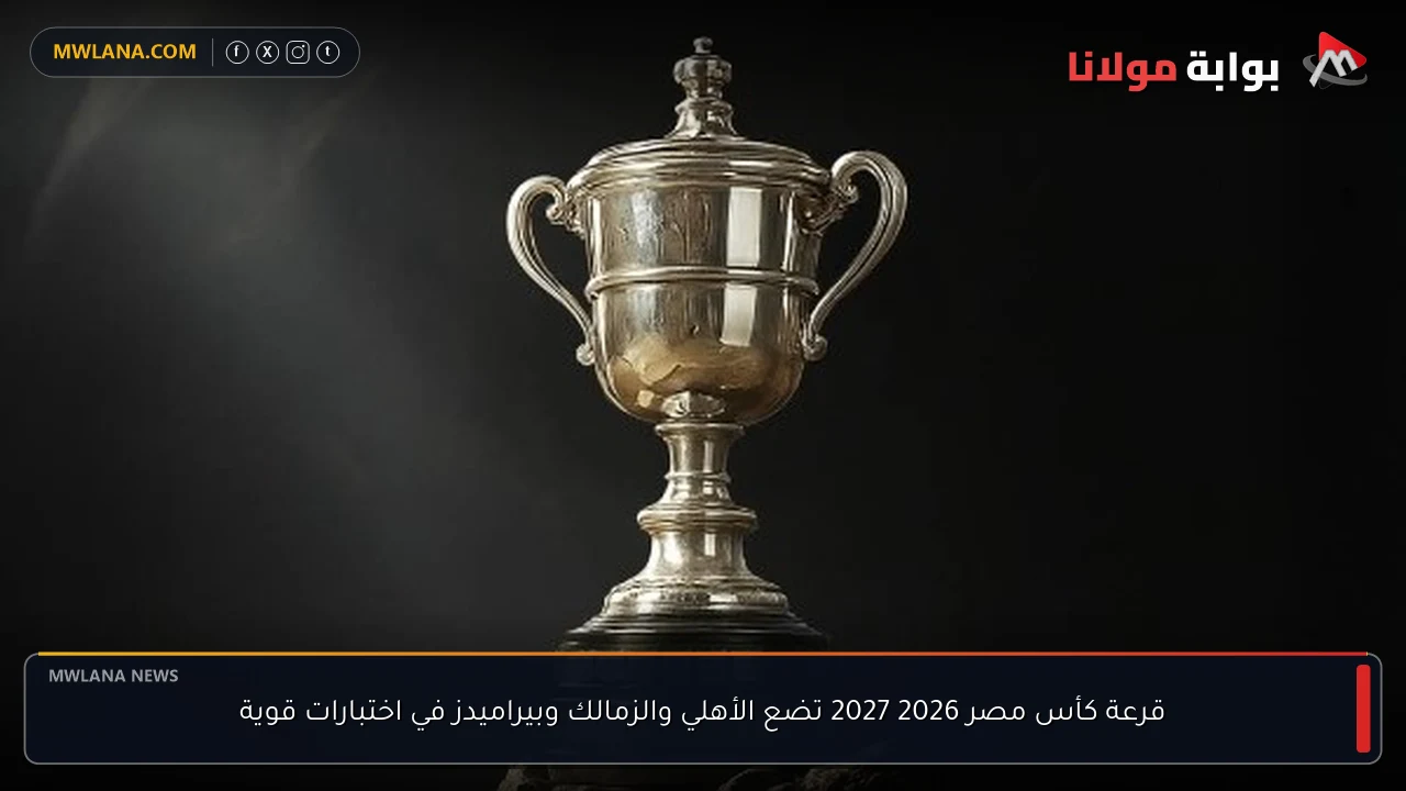 قرعة كأس مصر 2026 2027 تضع الأهلي والزمالك وبيراميدز في اختبارات قوية