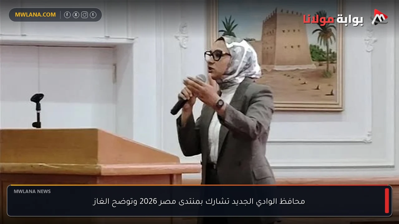 محافظ الوادي الجديد تشارك بمنتدى مصر 2026 وتوضح الغاز
