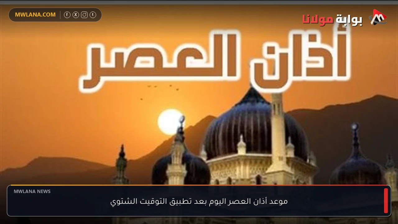 موعد أذان العصر اليوم بعد تطبيق التوقيت الشتوي
