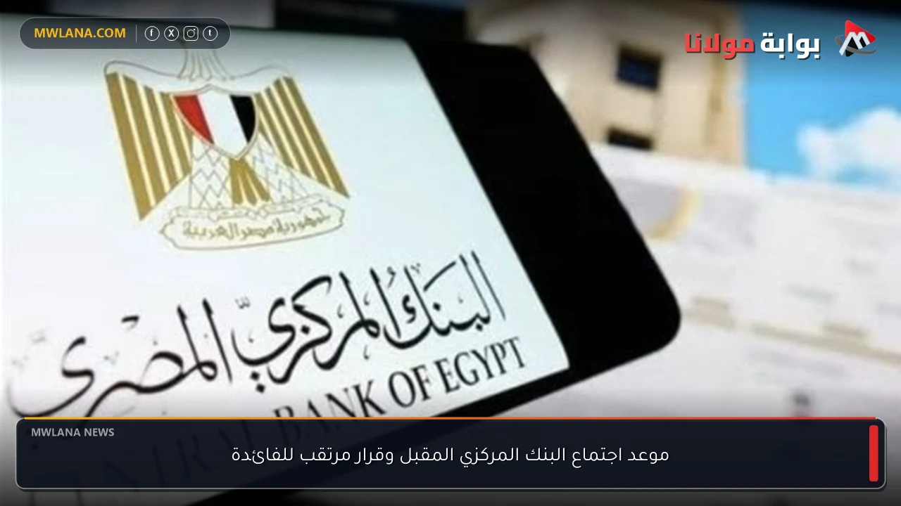 موعد اجتماع البنك المركزي المقبل وقرار مرتقب للفائدة