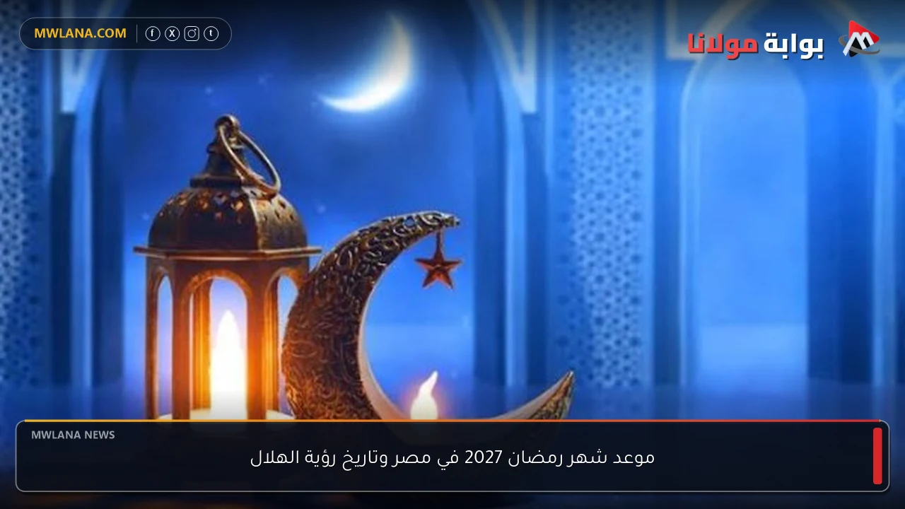 موعد شهر رمضان 2027 في مصر وتاريخ رؤية الهلال