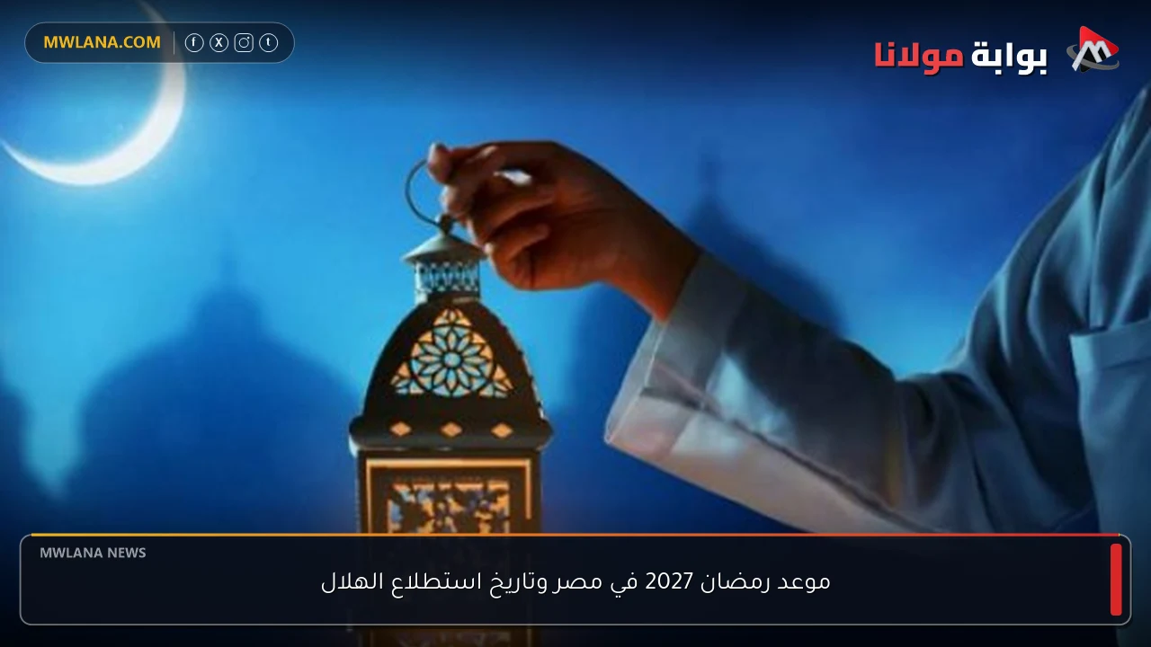 موعد رمضان 2027 في مصر وتاريخ استطلاع الهلال