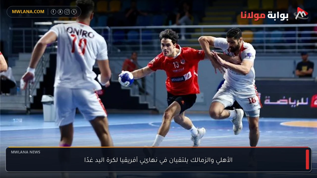 الأهلي والزمالك يلتقيان في نهائي أفريقيا لكرة اليد غدًا