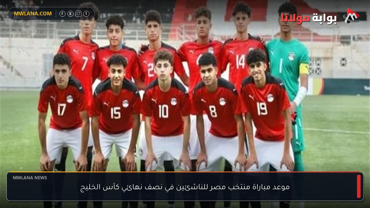 موعد مباراة منتخب مصر للناشئين في نصف نهائي كأس الخليج