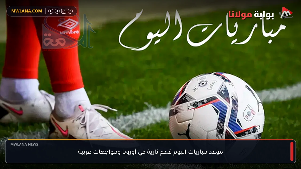 موعد مباريات اليوم قمم نارية في أوروبا ومواجهات عربية