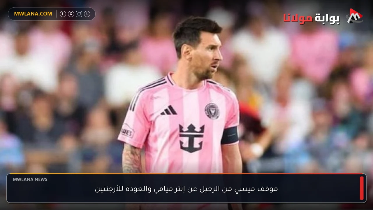 موقف ميسي من الرحيل عن إنتر ميامي والعودة للأرجنتين