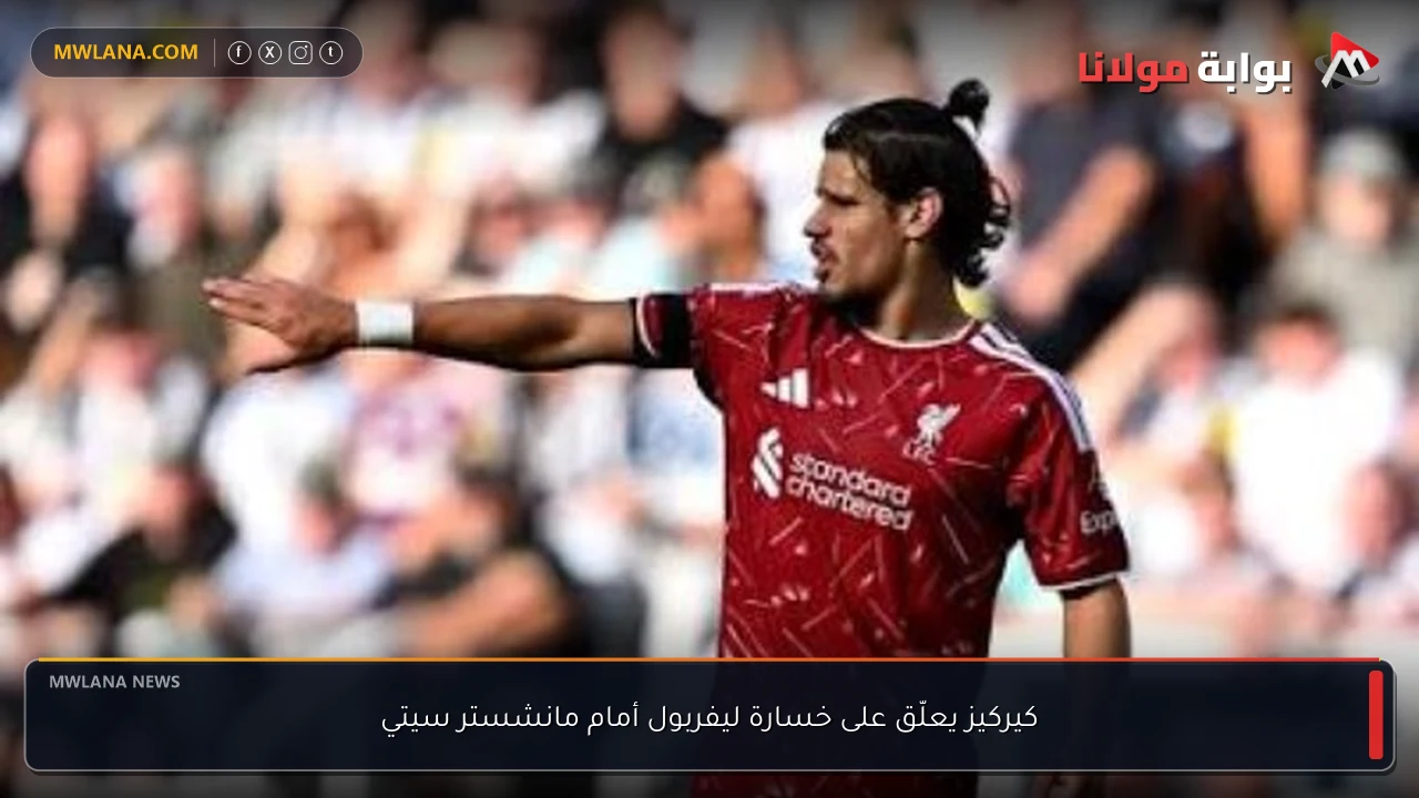 كيركيز يعلّق على خسارة ليفربول أمام مانشستر سيتي
