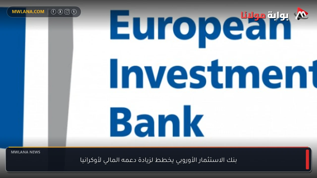 بنك الاستثمار الأوروبي يخطط لزيادة دعمه المالي لأوكرانيا