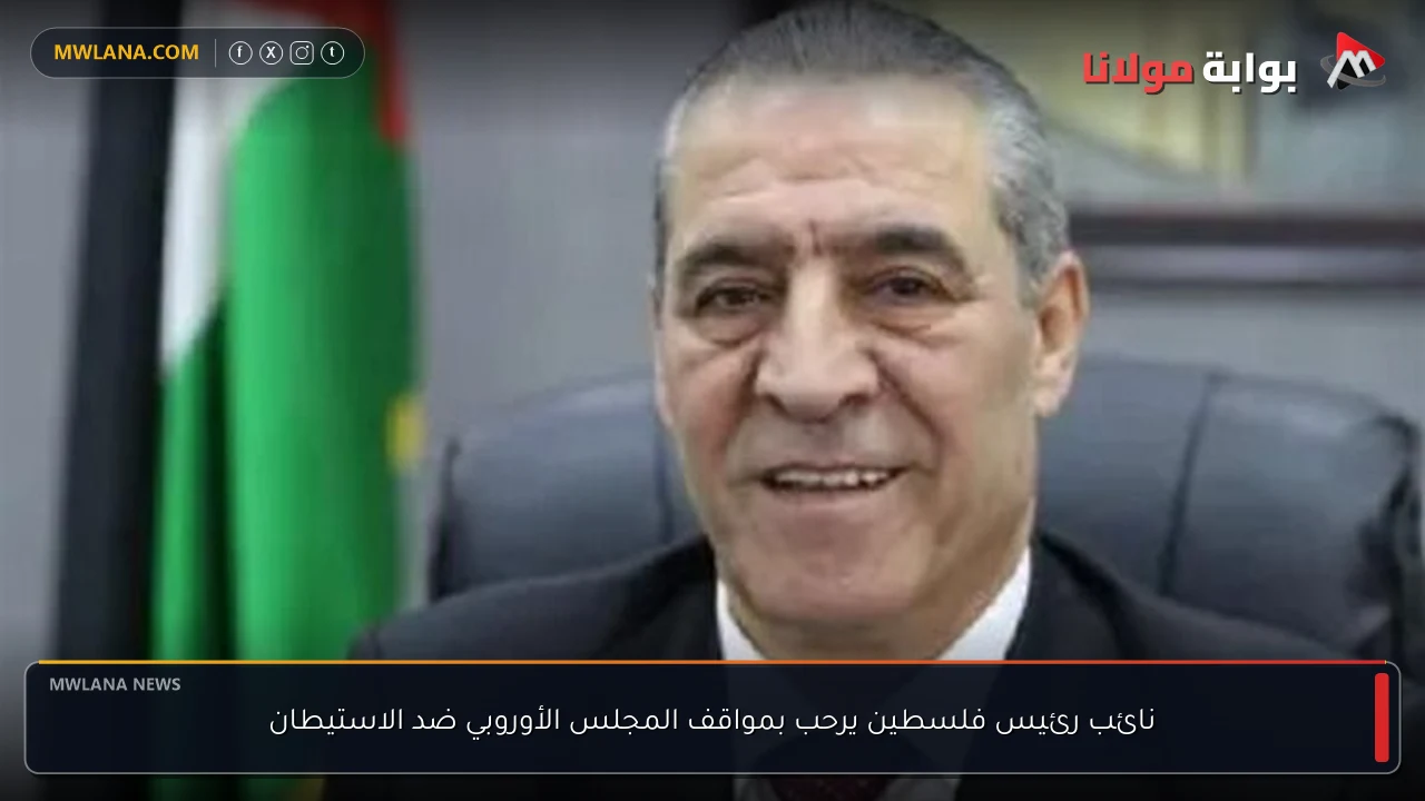 نائب رئيس فلسطين يرحب بمواقف المجلس الأوروبي ضد الاستيطان