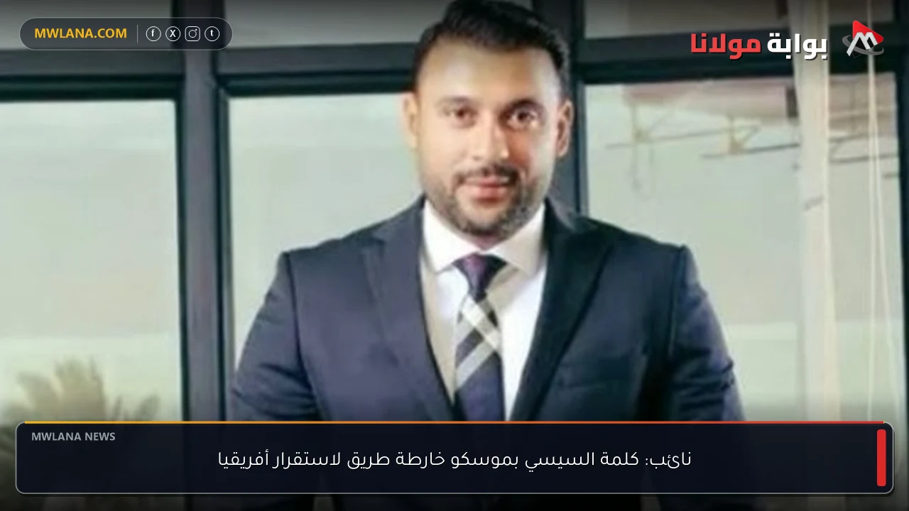 نائب: كلمة السيسي بموسكو خارطة طريق لاستقرار أفريقيا