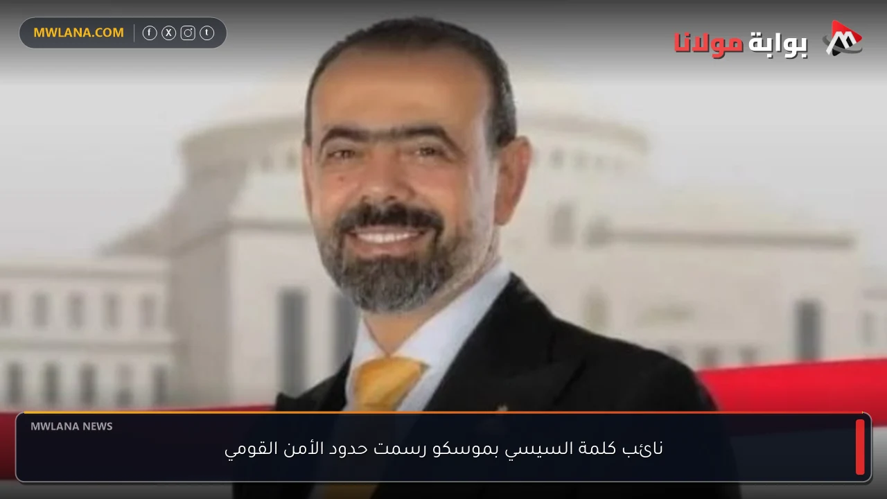 نائب كلمة السيسي بموسكو رسمت حدود الأمن القومي