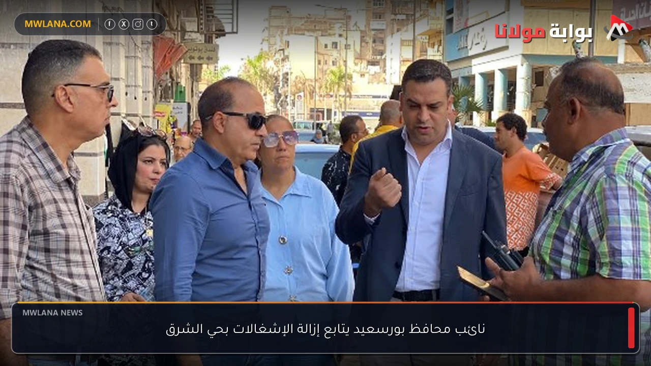 نائب محافظ بورسعيد يتابع إزالة الإشغالات بحي الشرق