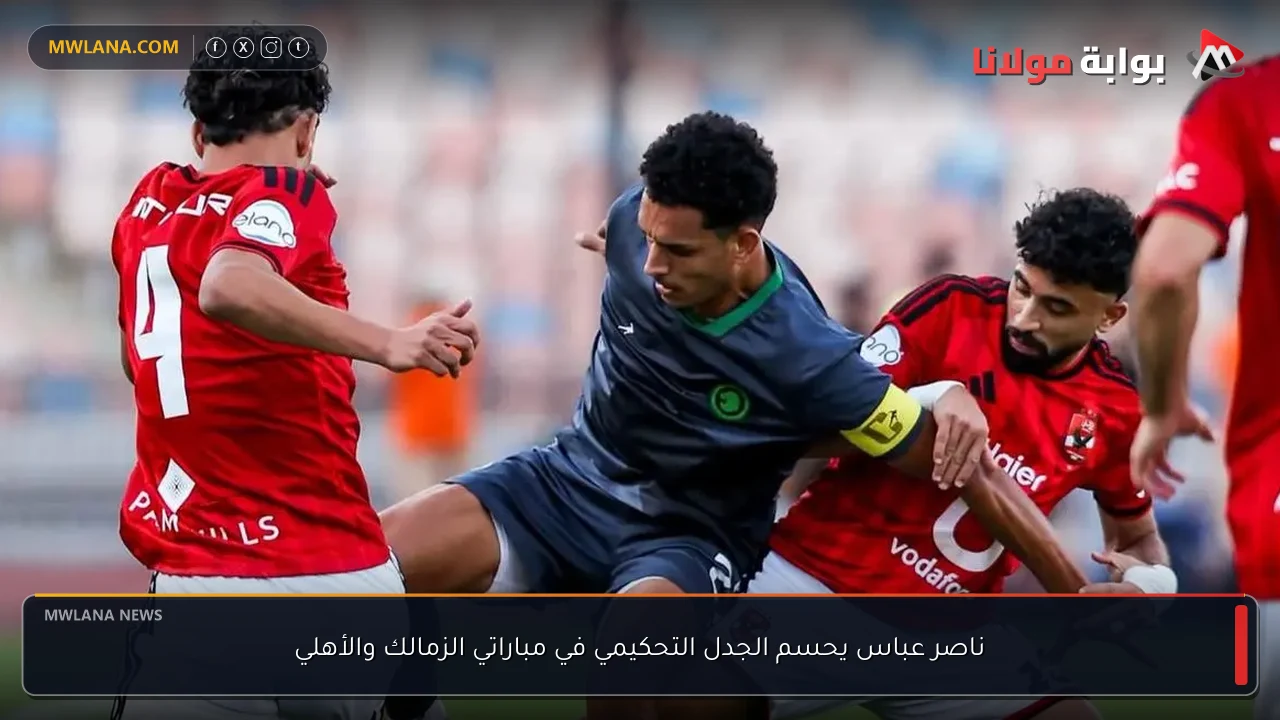 ناصر عباس يحسم الجدل التحكيمي في مباراتي الزمالك والأهلي