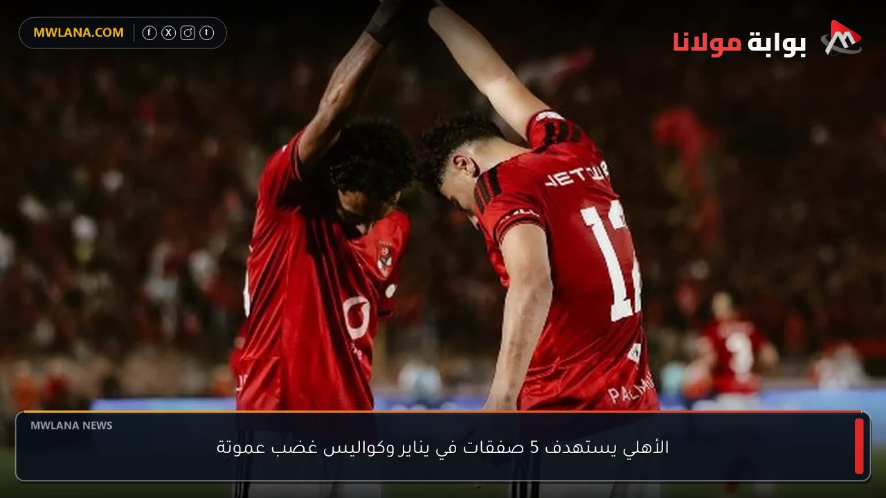 الأهلي يستهدف 5 صفقات في يناير وكواليس غضب عموتة
