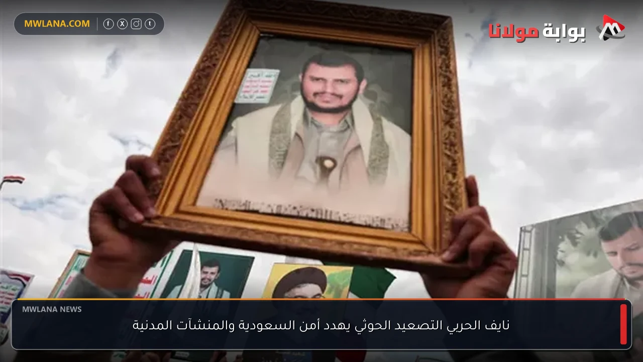 نايف الحربي التصعيد الحوثي يهدد أمن السعودية والمنشآت المدنية