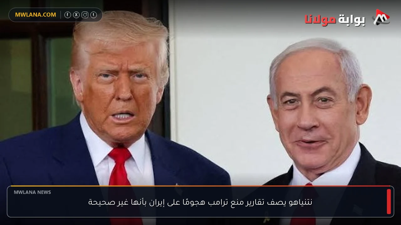 نتنياهو يصف تقارير منع ترامب هجومًا على إيران بأنها غير صحيحة