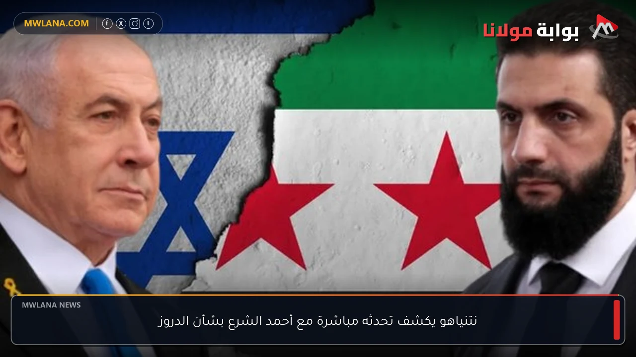 نتنياهو يكشف تحدثه مباشرة مع أحمد الشرع بشأن الدروز