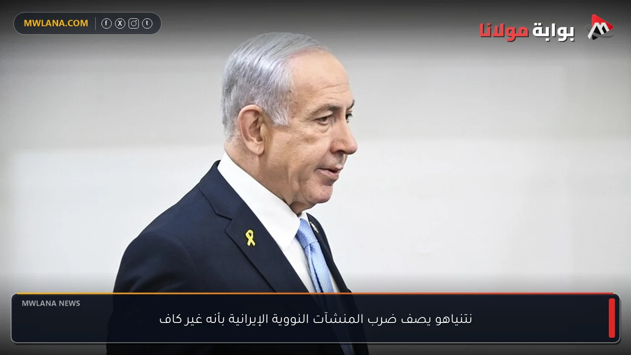 نتنياهو يصف ضرب المنشآت النووية الإيرانية بأنه غير كاف