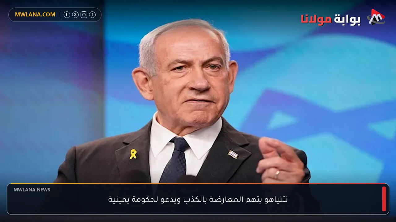 نتنياهو يتهم المعارضة بالكذب ويدعو لحكومة يمينية