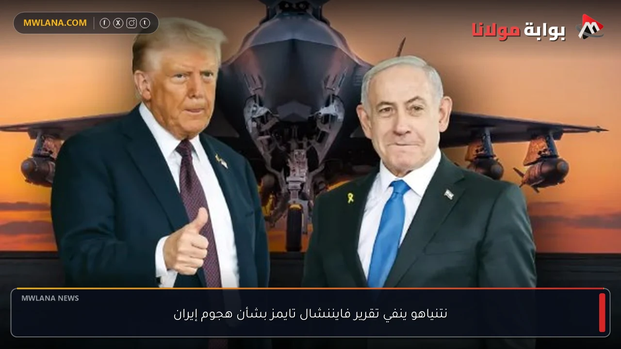 نتنياهو ينفي تقرير فايننشال تايمز بشأن هجوم إيران