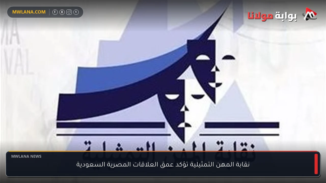 نقابة المهن التمثيلية تؤكد عمق العلاقات المصرية السعودية