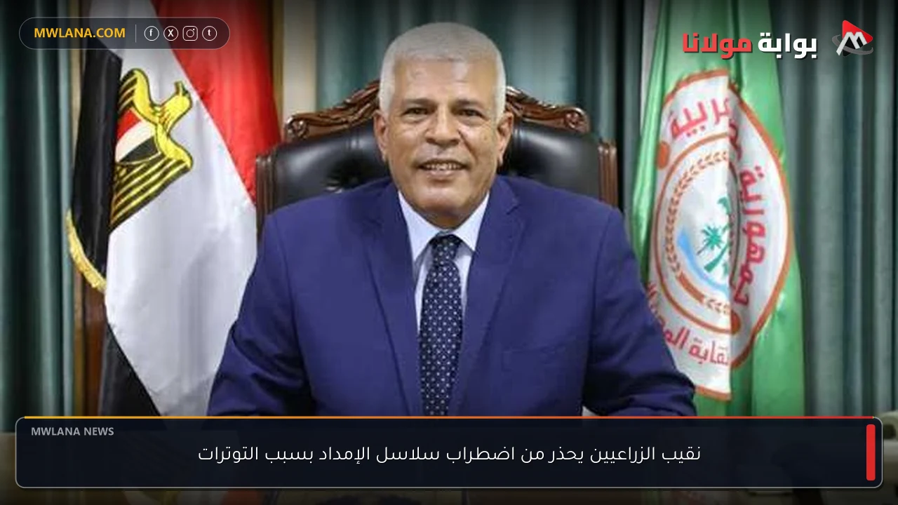 نقيب الزراعيين يحذر من اضطراب سلاسل الإمداد بسبب التوترات