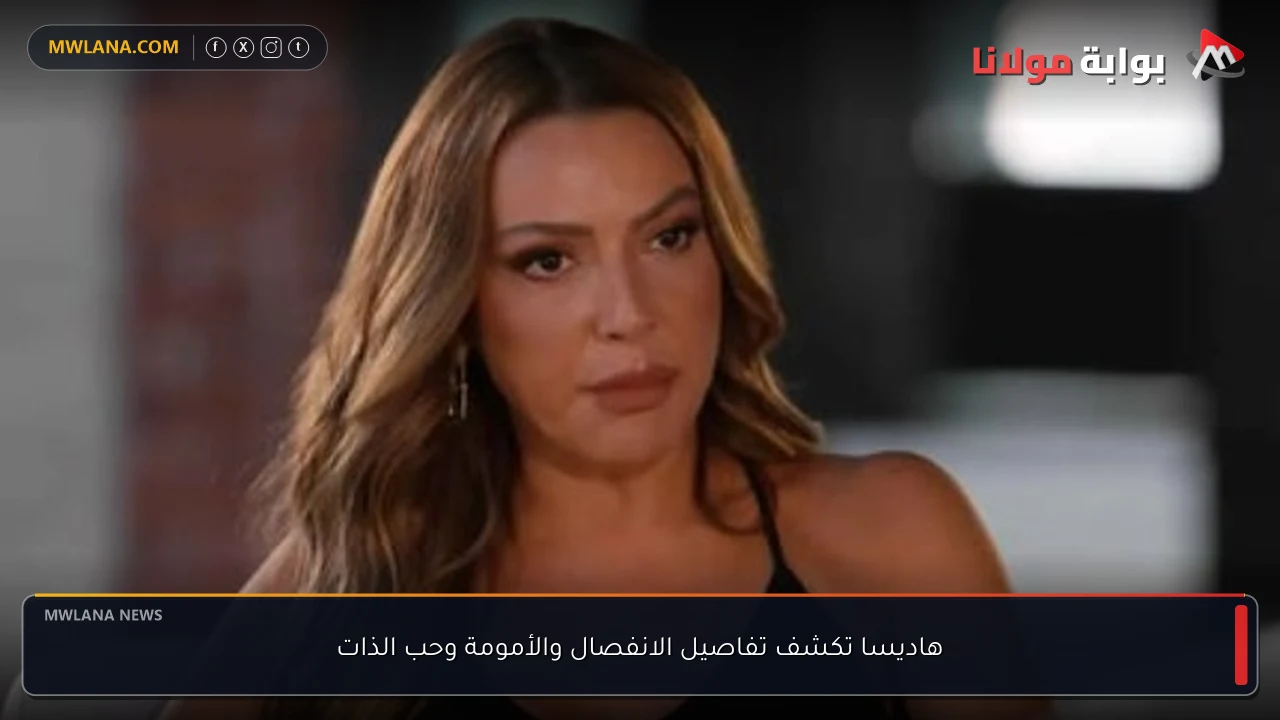 هاديسا تكشف تفاصيل الانفصال والأمومة وحب الذات