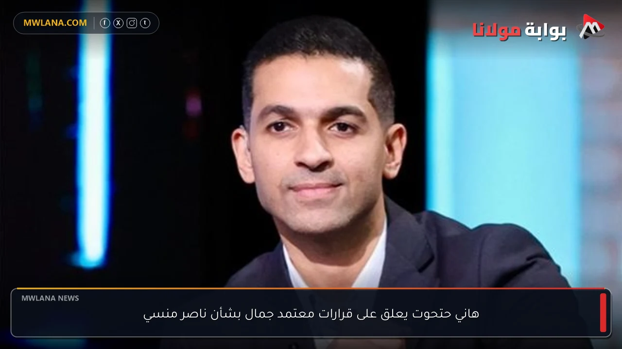 هاني حتحوت يعلق على قرارات معتمد جمال بشأن ناصر منسي