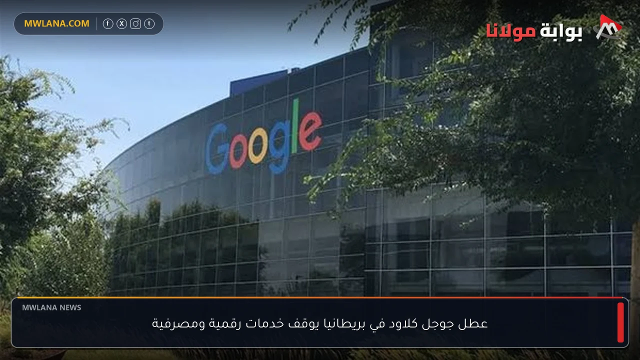 عطل جوجل كلاود في بريطانيا يوقف خدمات رقمية ومصرفية