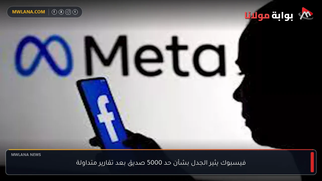 فيسبوك يثير الجدل بشأن حد 5000 صديق بعد تقارير متداولة