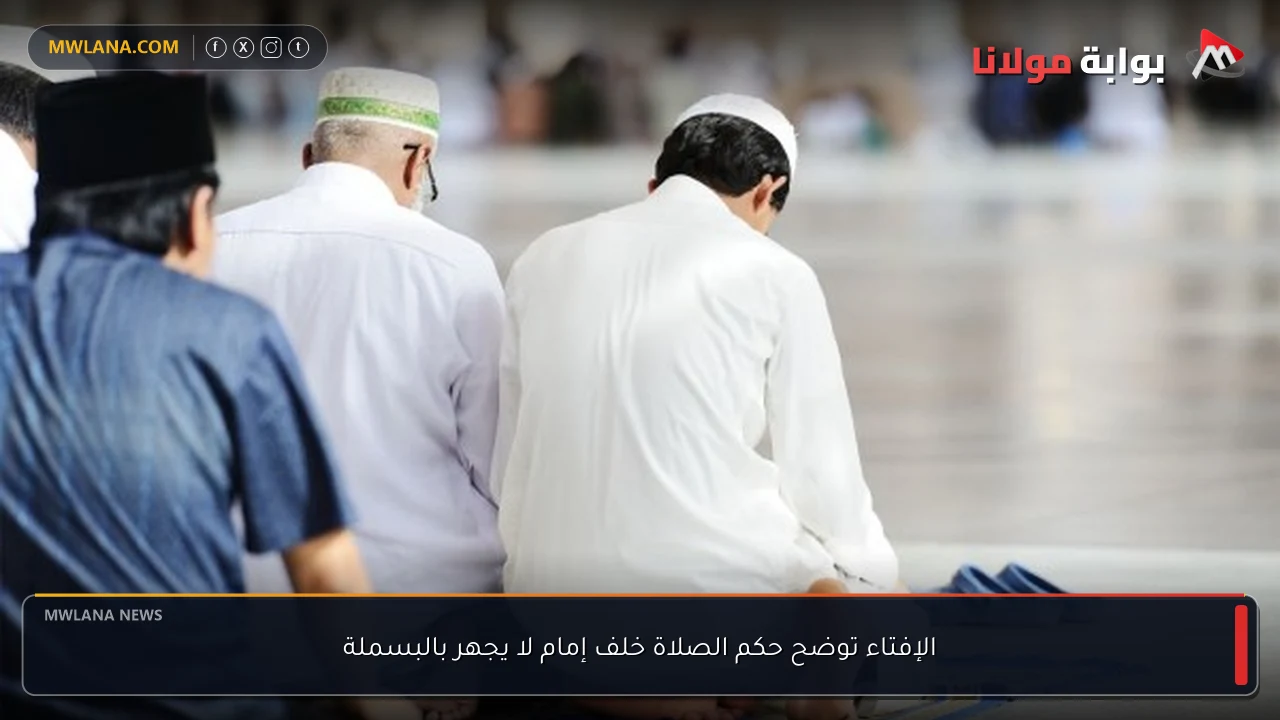 الإفتاء توضح حكم الصلاة خلف إمام لا يجهر بالبسملة