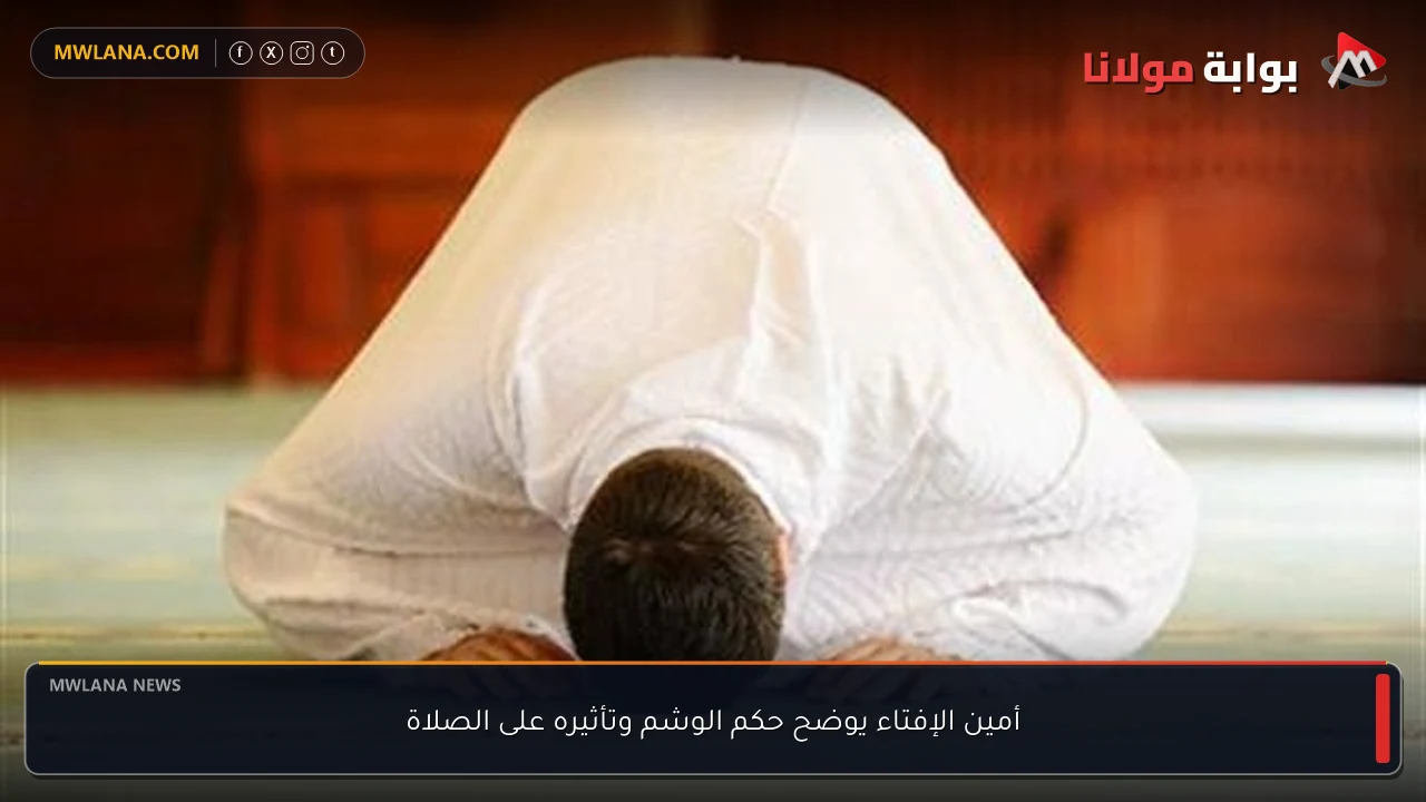 أمين الإفتاء يوضح حكم الوشم وتأثيره على الصلاة