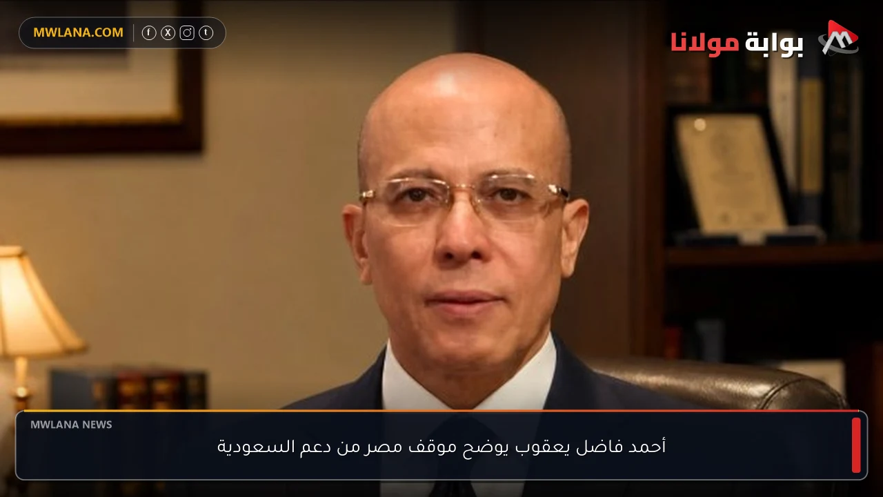 أحمد فاضل يعقوب يوضح موقف مصر من دعم السعودية