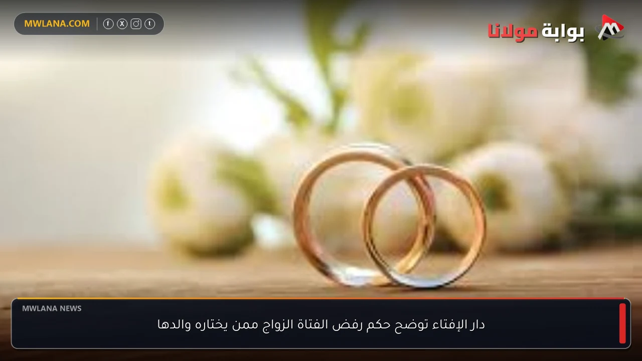 دار الإفتاء توضح حكم رفض الفتاة الزواج ممن يختاره والدها