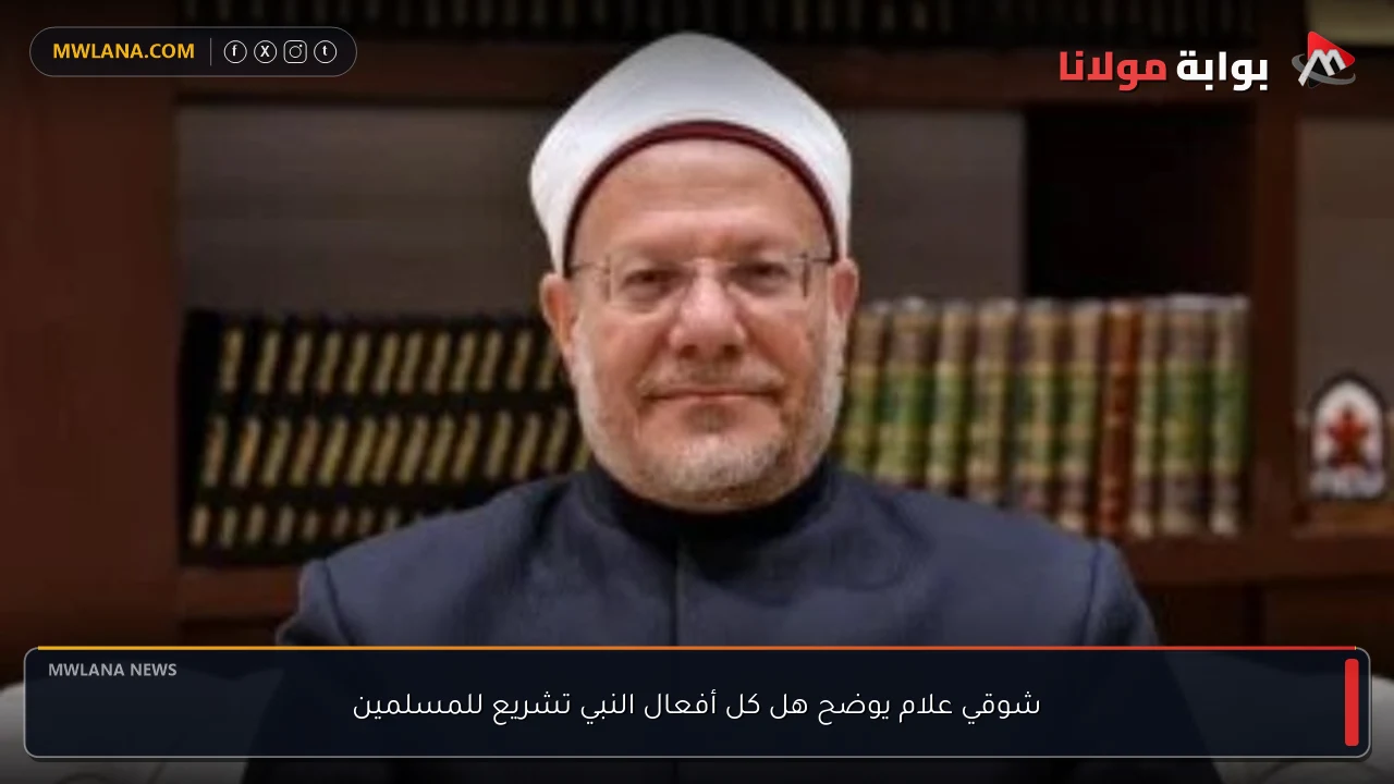 شوقي علام يوضح هل كل أفعال النبي تشريع للمسلمين