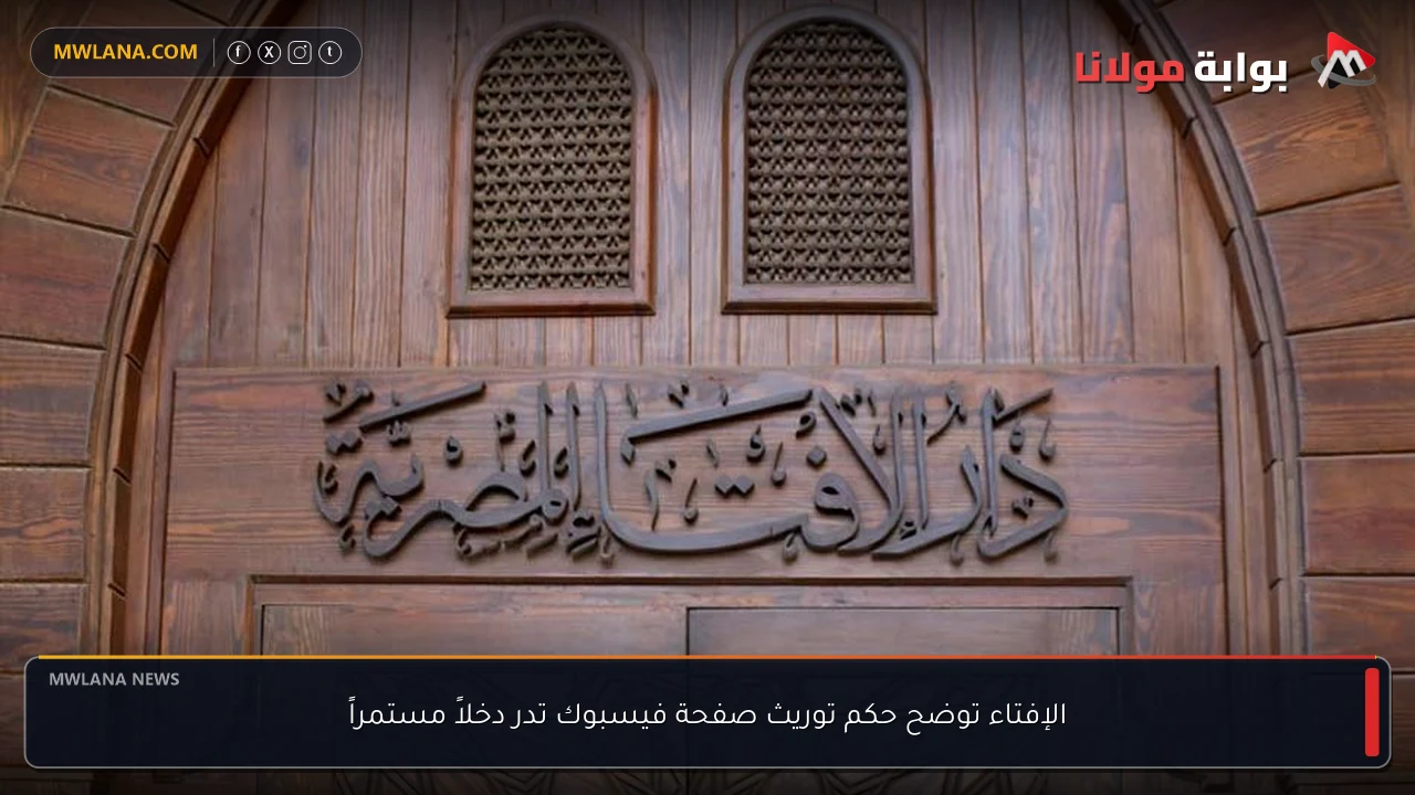 الإفتاء توضح حكم توريث صفحة فيسبوك تدر دخلاً مستمراً