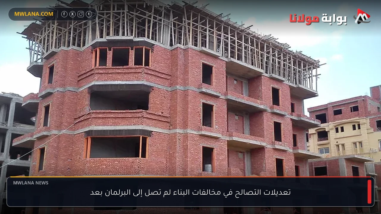 تعديلات التصالح في مخالفات البناء لم تصل إلى البرلمان بعد