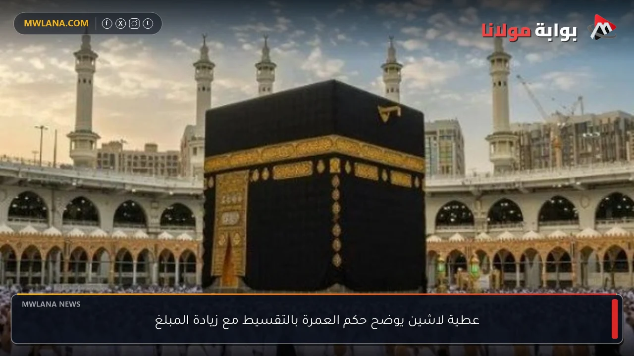 عطية لاشين يوضح حكم العمرة بالتقسيط مع زيادة المبلغ