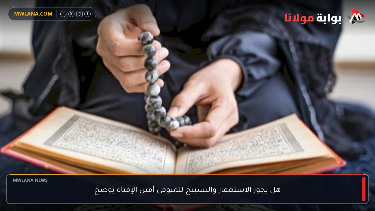 هل يجوز الاستغفار والتسبيح للمتوفى أمين الإفتاء يوضح