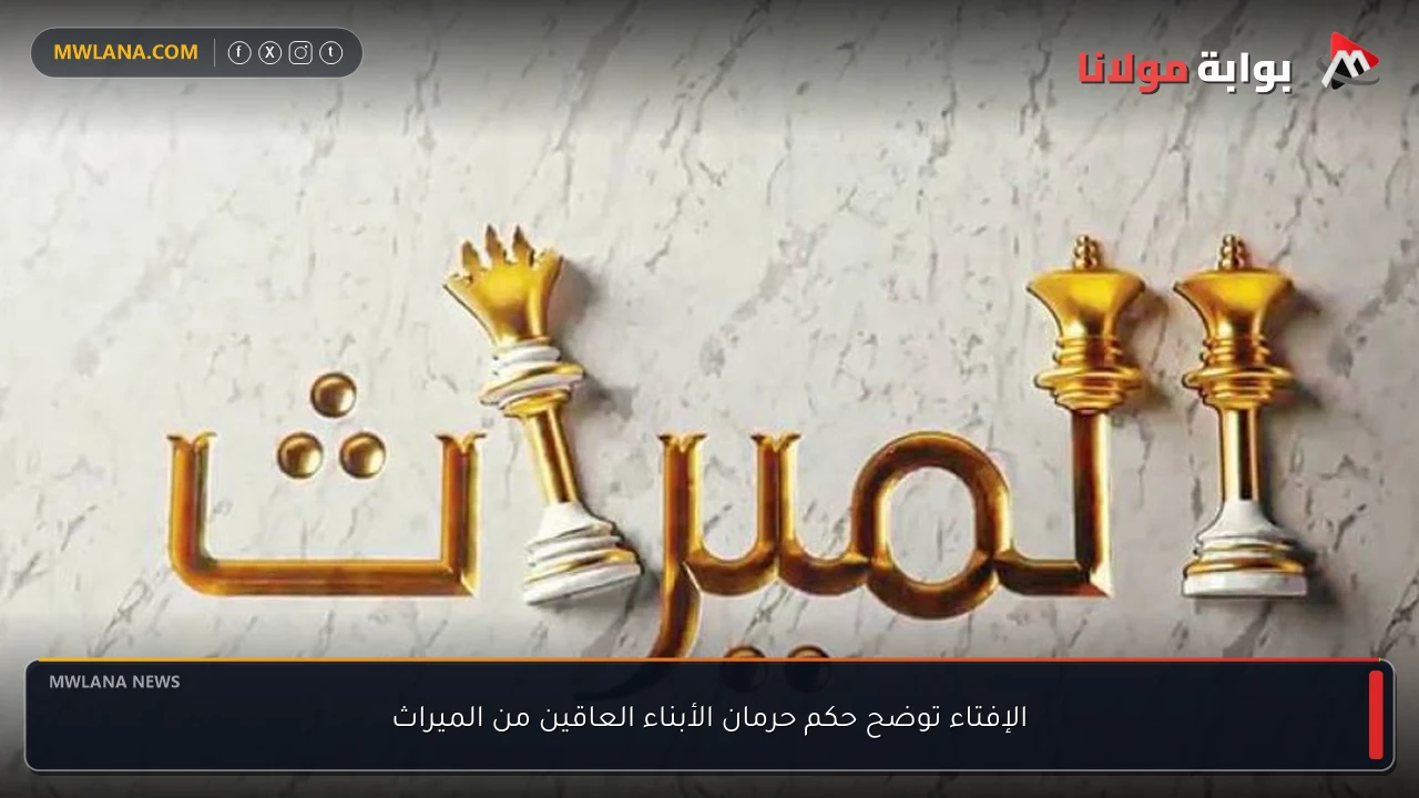 الإفتاء توضح حكم حرمان الأبناء العاقين من الميراث