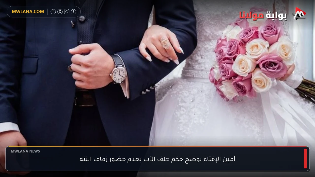 أمين الإفتاء يوضح حكم حلف الأب بعدم حضور زفاف ابنته