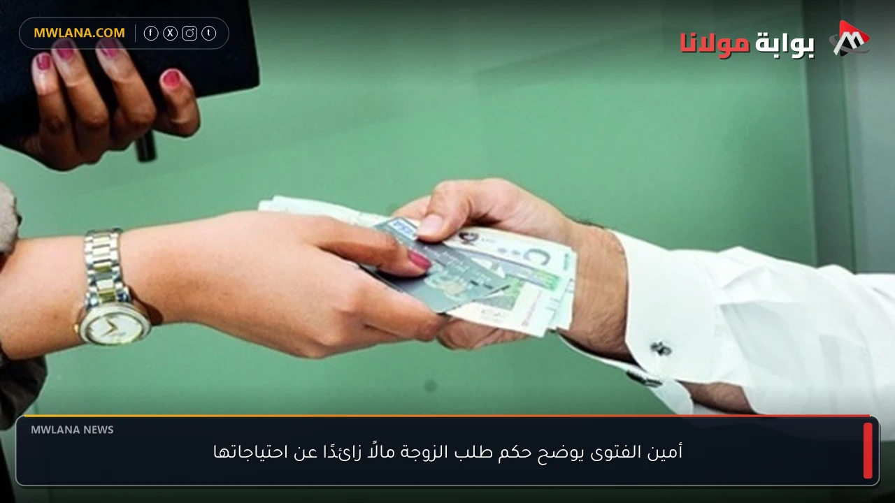 أمين الفتوى يوضح حكم طلب الزوجة مالًا زائدًا عن احتياجاتها