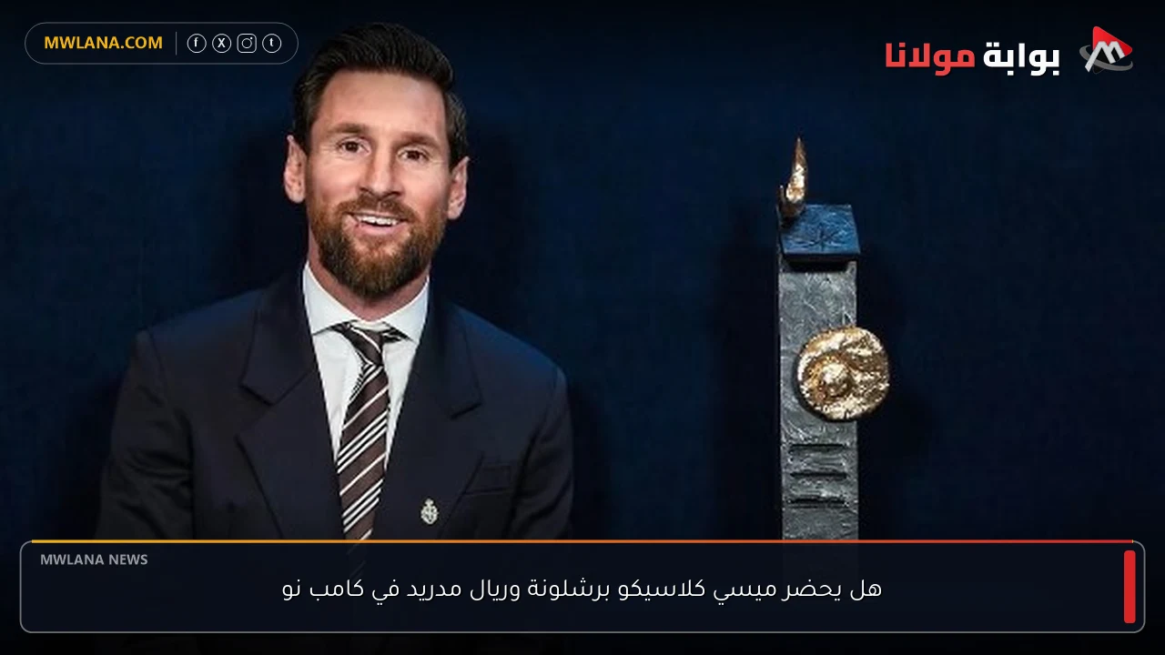 هل يحضر ميسي كلاسيكو برشلونة وريال مدريد في كامب نو